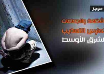 تقرير موجز: أخطر الأنظمة والجماعات التي تمارس التعذيب في الشرق الأوسط